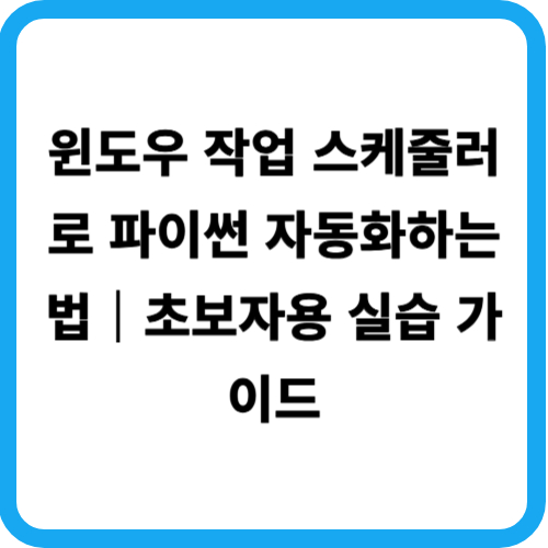 윈도우 작업 스케줄러로 파이썬 자동화하는 법｜초보자용 실습 가이드