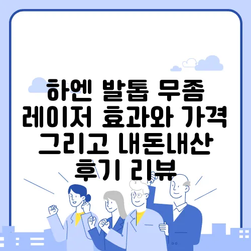 하엔 발톱 무좀 레이저 효과와 가격 그리고 내돈내산 후기 리뷰
