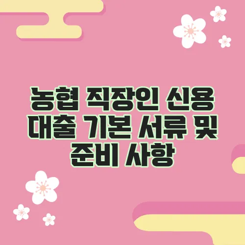 농협 직장인 신용 대출 기본 서류 및 준비 사항