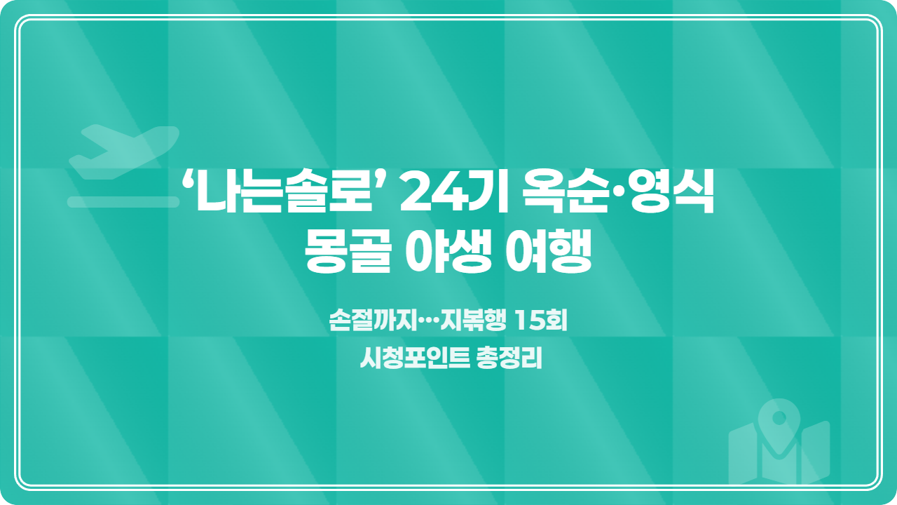 ‘나는솔로’ 24기 옥순·영식, 몽골 야생 여행→손절까지…지볶행 15회 시청포인트 총정리