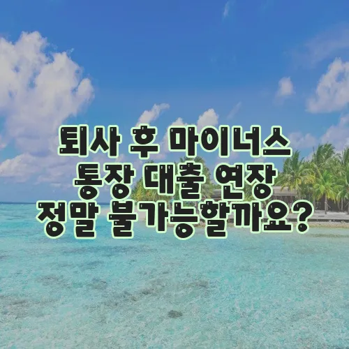 퇴사 후 마이너스 통장 대출 연장 정말 불가능할까요?