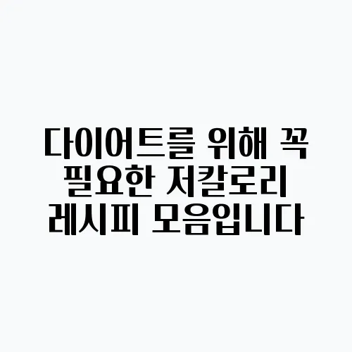 다이어트를 위해 꼭 필요한 저칼로리 레시피 모음입니다