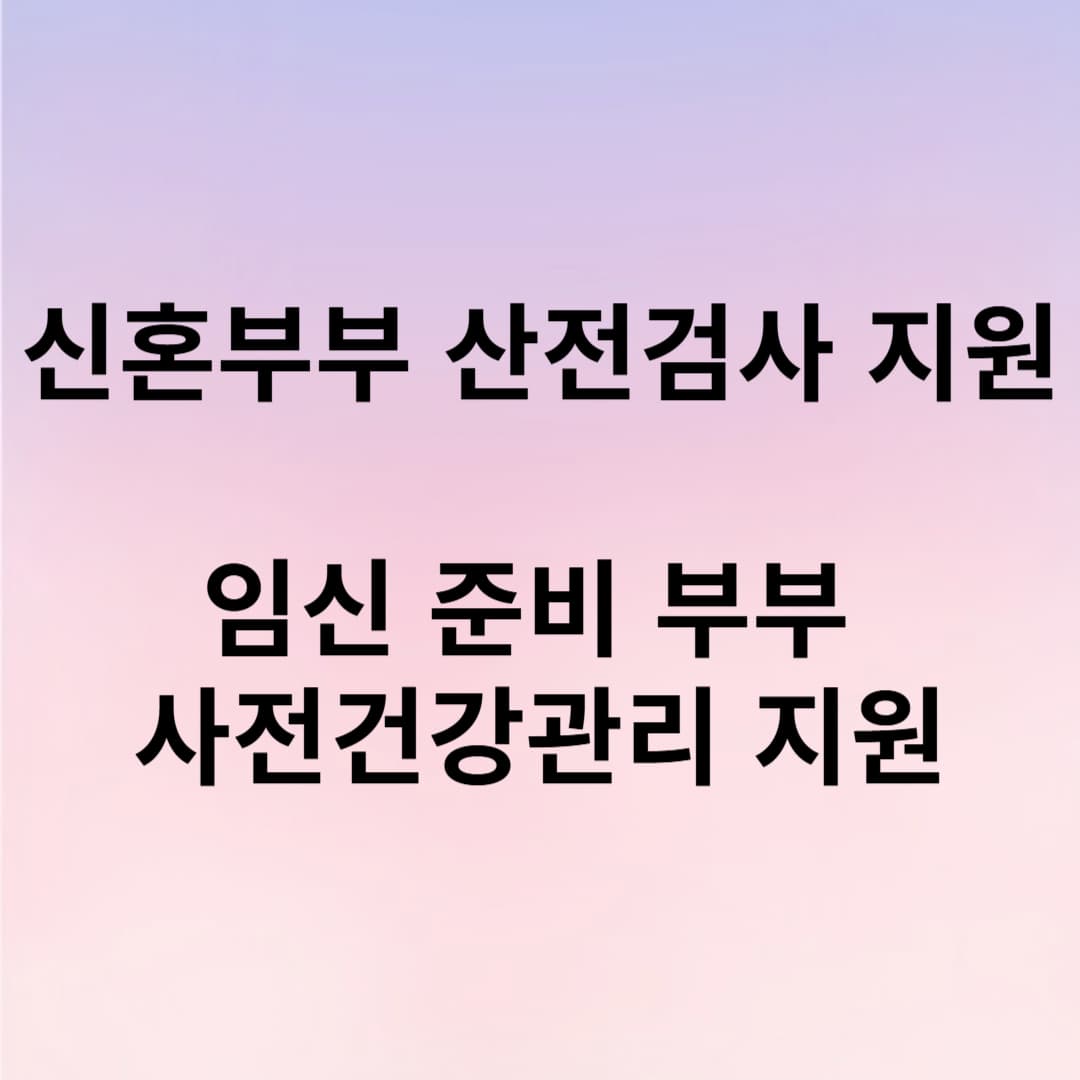 신혼부부 산전검사 지원 정리
임신 준비 부부 사전건강관리 지원