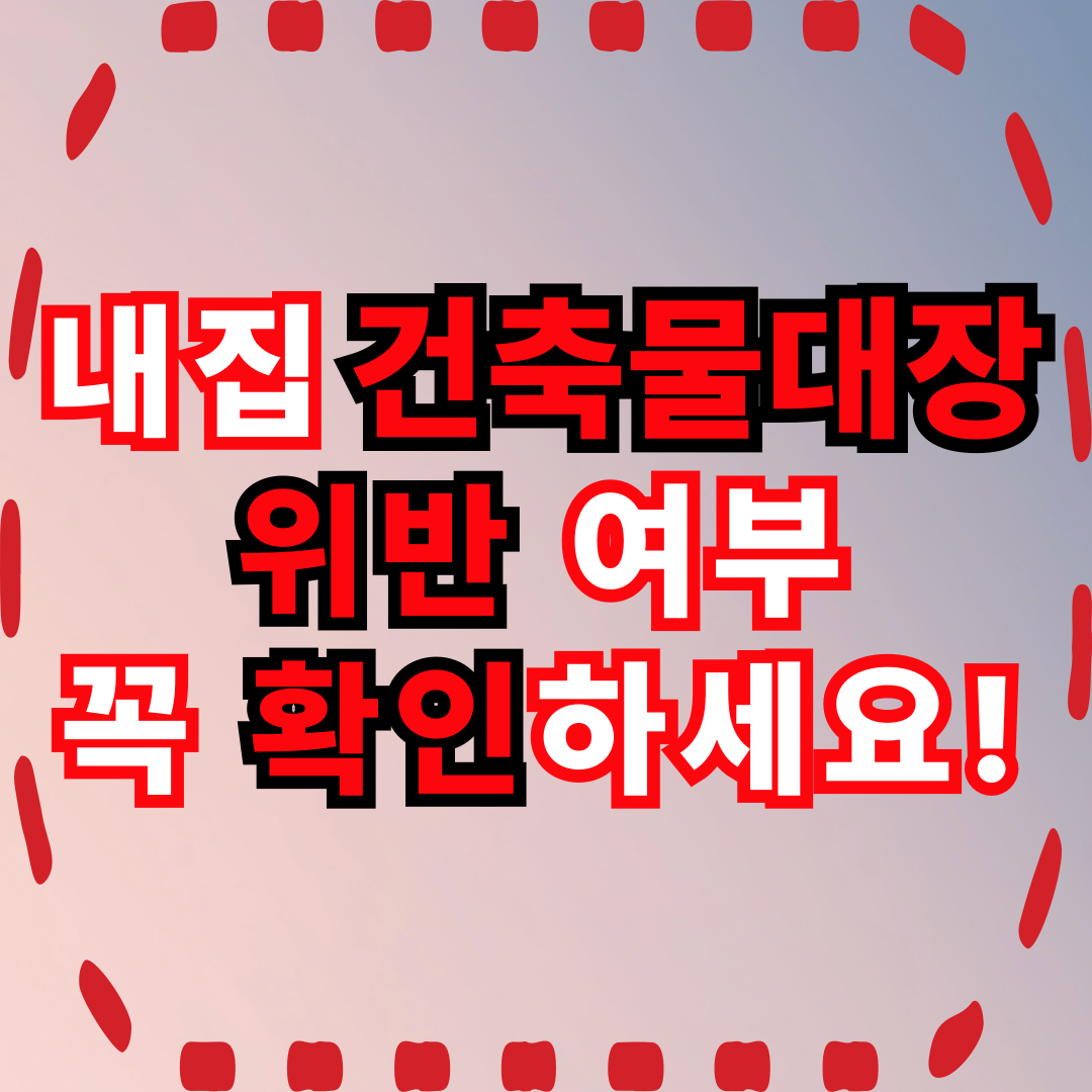 내 집 건축물대장 위반 여부
꼭 확인하세요!