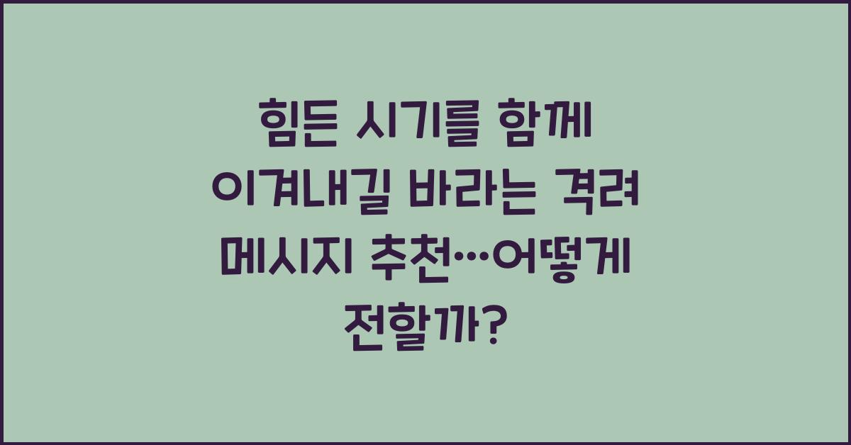 힘든 시기를 함께 이겨내길 바라는 격려 메시지 추천