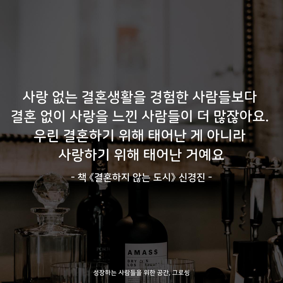 사랑 없는 결혼생활을 경험한 사람들보다
결혼 없이 사랑을 느낀 사람들이 더 많잖아요.
우린 결혼하기 위해 태어난 게 아니라
사랑하기 위해 태어난 거예요