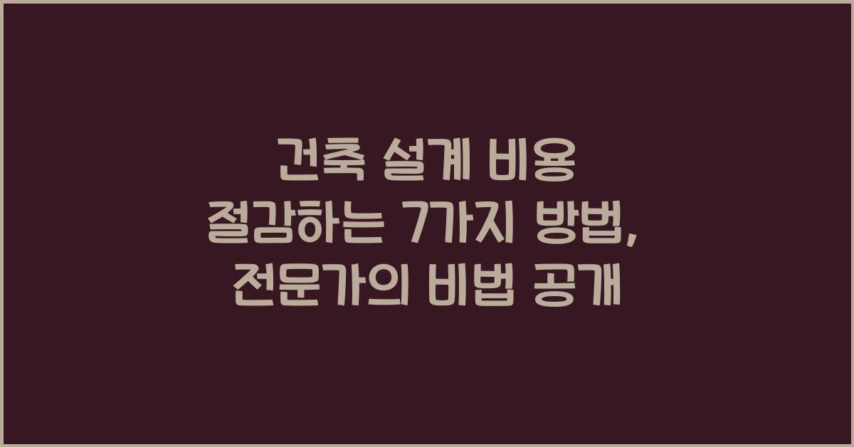 건축 설계 비용 절감하는 7가지 방법, 전문가가 추천하는 전략