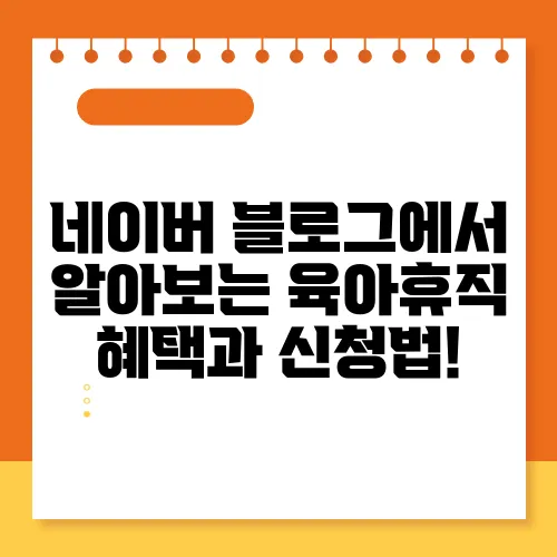 네이버 블로그에서 알아보는 육아휴직 혜택과 신청법!