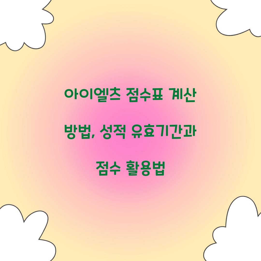 아이엘츠 점수표 계산 방법, 성적 유효기간과 점수 활용법