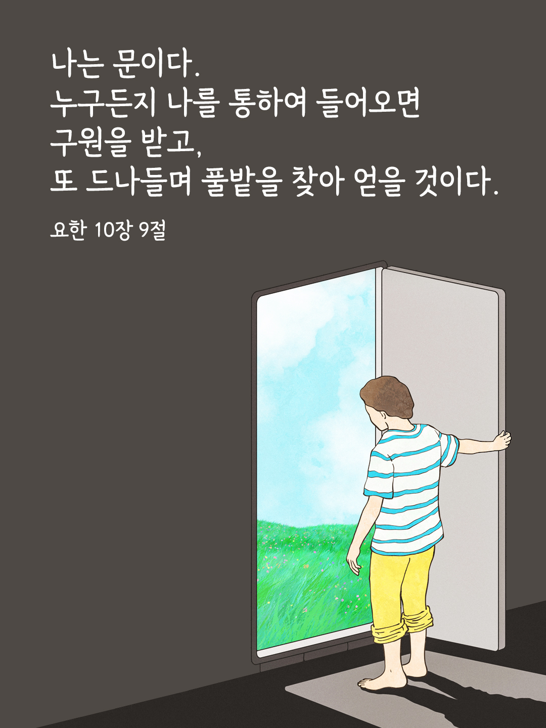 나는 문이다. 누구든지 나를 통하여 들어오면 구원을 받고, 또 드나들며 풀밭을 찾아 얻을 것이다. (요한 10,9)