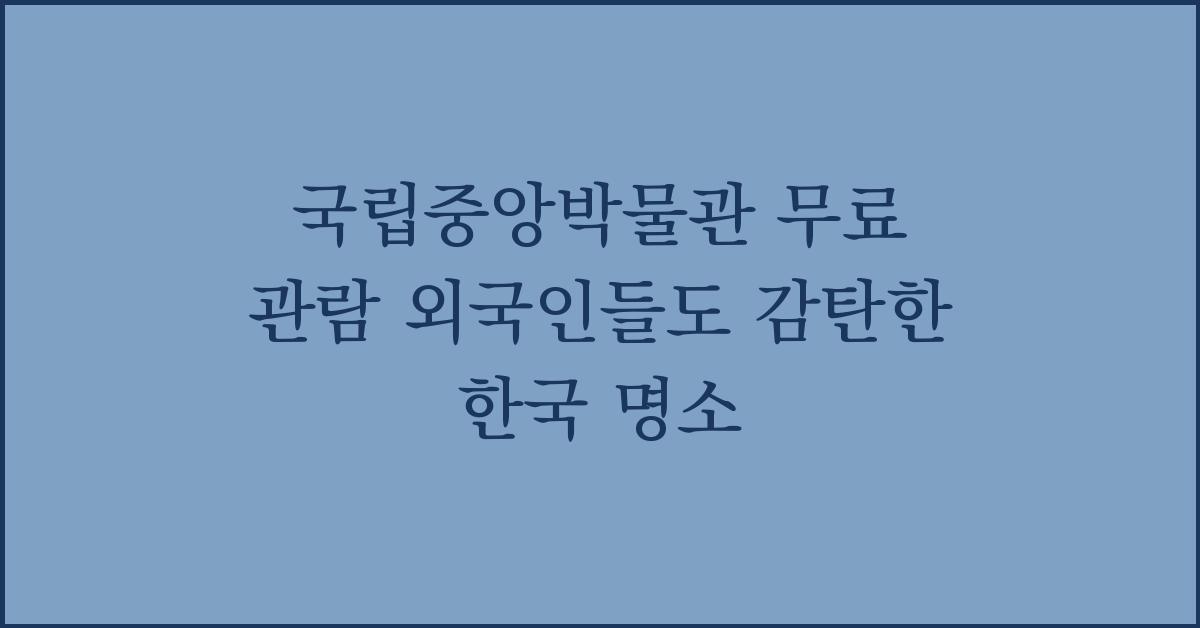 국립중앙박물관 무료 관람 외국인들도 감탄한 한국 명소