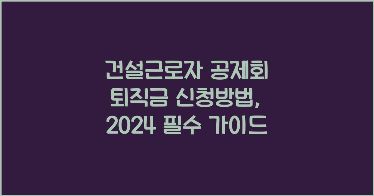 건설근로자 공제회 퇴직금 신청방법