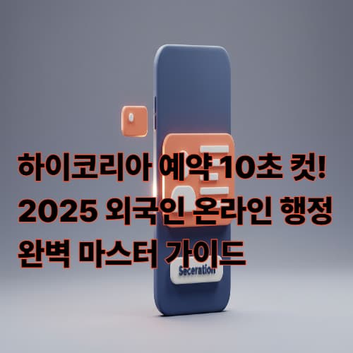 하이코리아 예약 10초 컷! 2025 외국인 온라인 행정 완벽 마스터 가이드