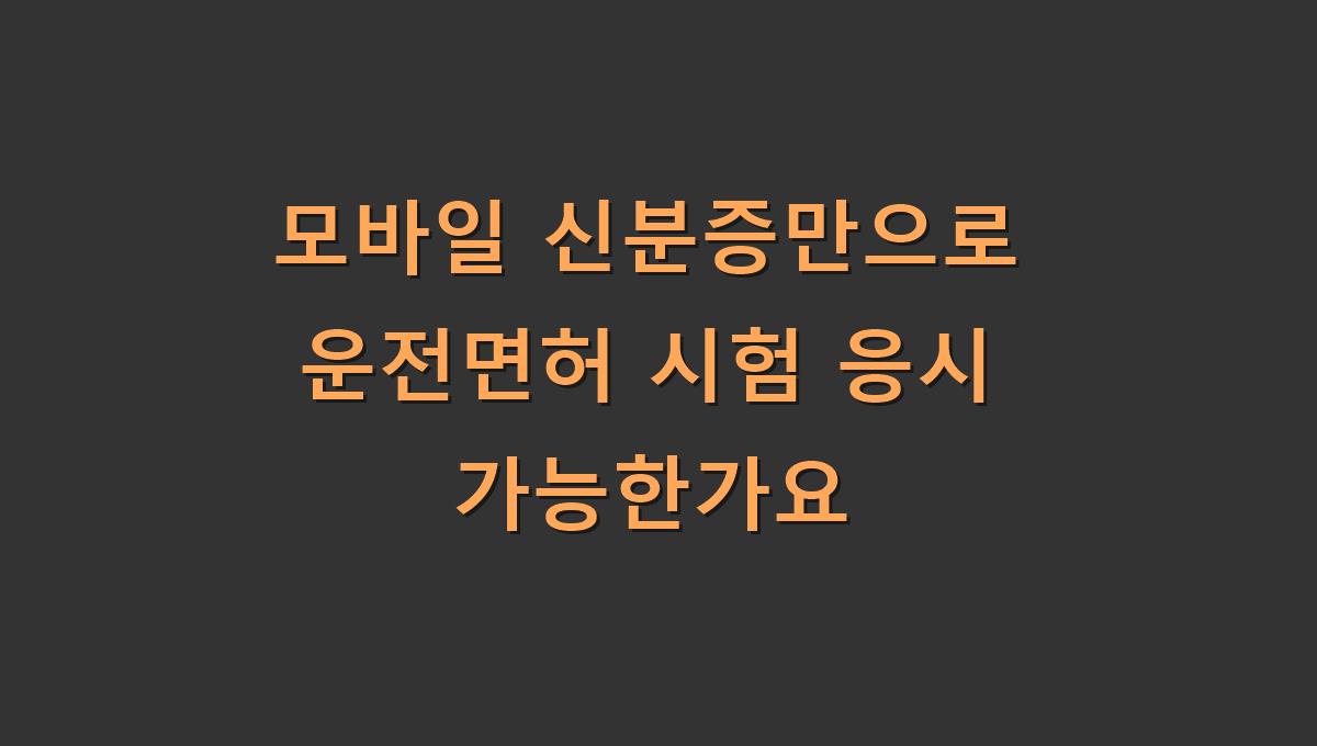 모바일 신분증만으로 운전면허 시험 응시 가능한가요
