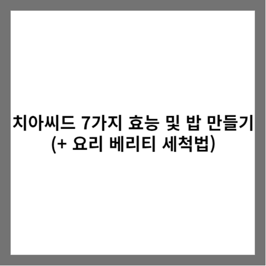 치아씨드 7가지 효능 및 밥 만들기 (+ 요리 베리티 세척법)