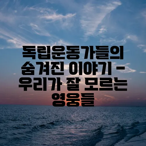 독립운동가들의 숨겨진 이야기 – 우리가 잘 모르는 영웅들