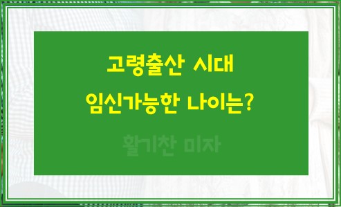 고령출산 시대 임신가능한 나이는 언제까지