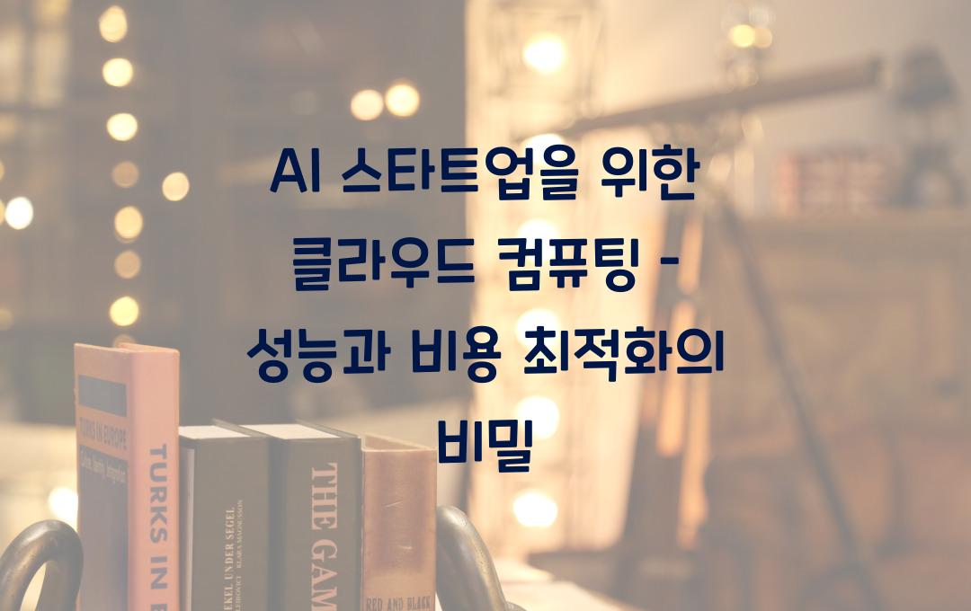 AI 스타트업을 위한 클라우드 컴퓨팅 – 성능과 비용을 최적화하는 법