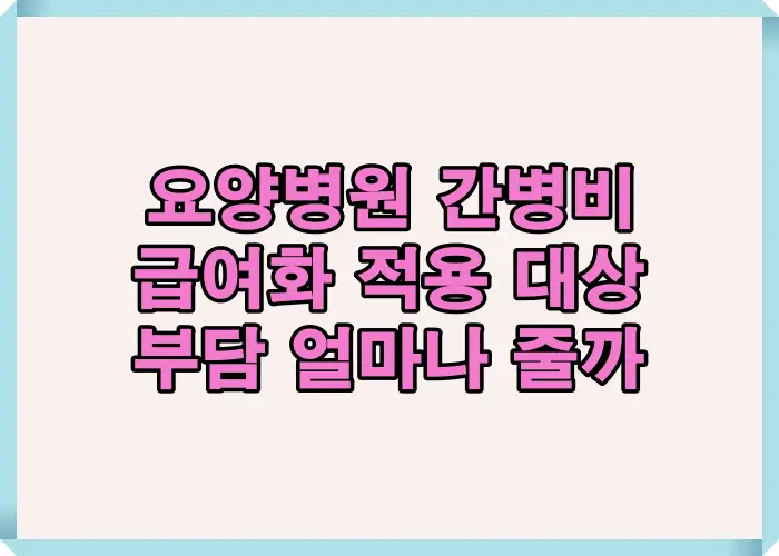 요양병원 간병비 급여화 정책 핵심을 정리한 이미지로 본인부담이 얼마나 줄어드는지와 급여 적용 대상 병원 기준을 한눈에 설명한 인포그래픽