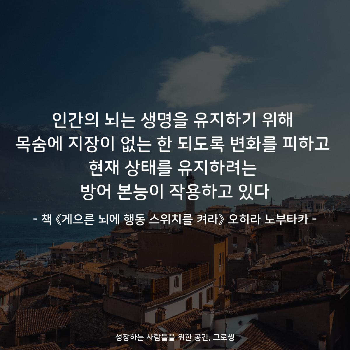 인간의 뇌는 생명을 유지하기 위해
목숨에 지장이 없는 한 되도록 변화를 피하고
현재 상태를 유지하려는
방어 본능이 작용하고 있다