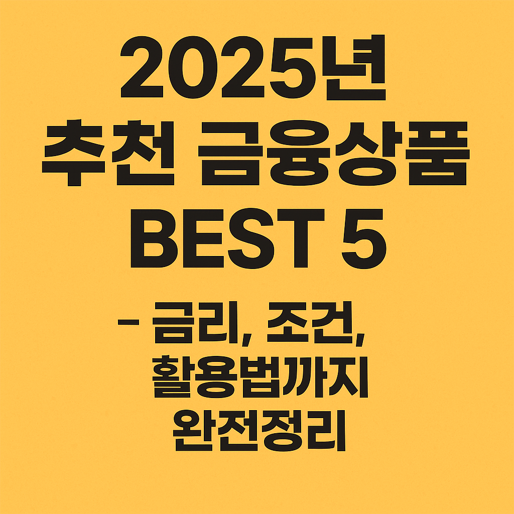 2025년 추천 금융상품 BEST 5 - 금리, 조건, 활용법까지 완전정리