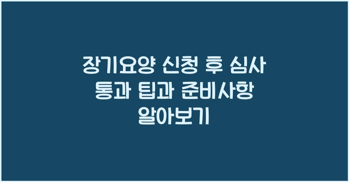 장기요양 신청 후 심사 통과 팁  
