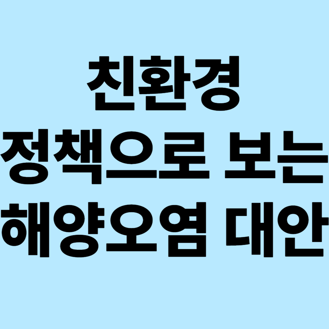친환경 정책으로 보는 해양오염 대안 :정책 혁신과 기술 발전으로 만드는 지속가능한 해양 미래