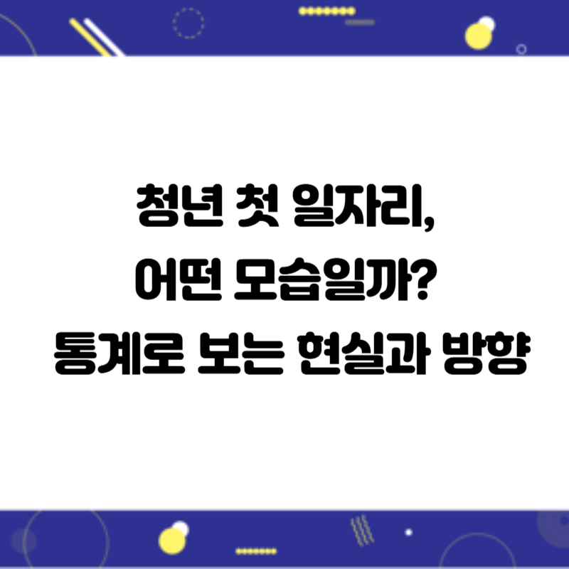청년 첫 일자리, 어떤 모습일까? 통계로 보는 현실과 방향
