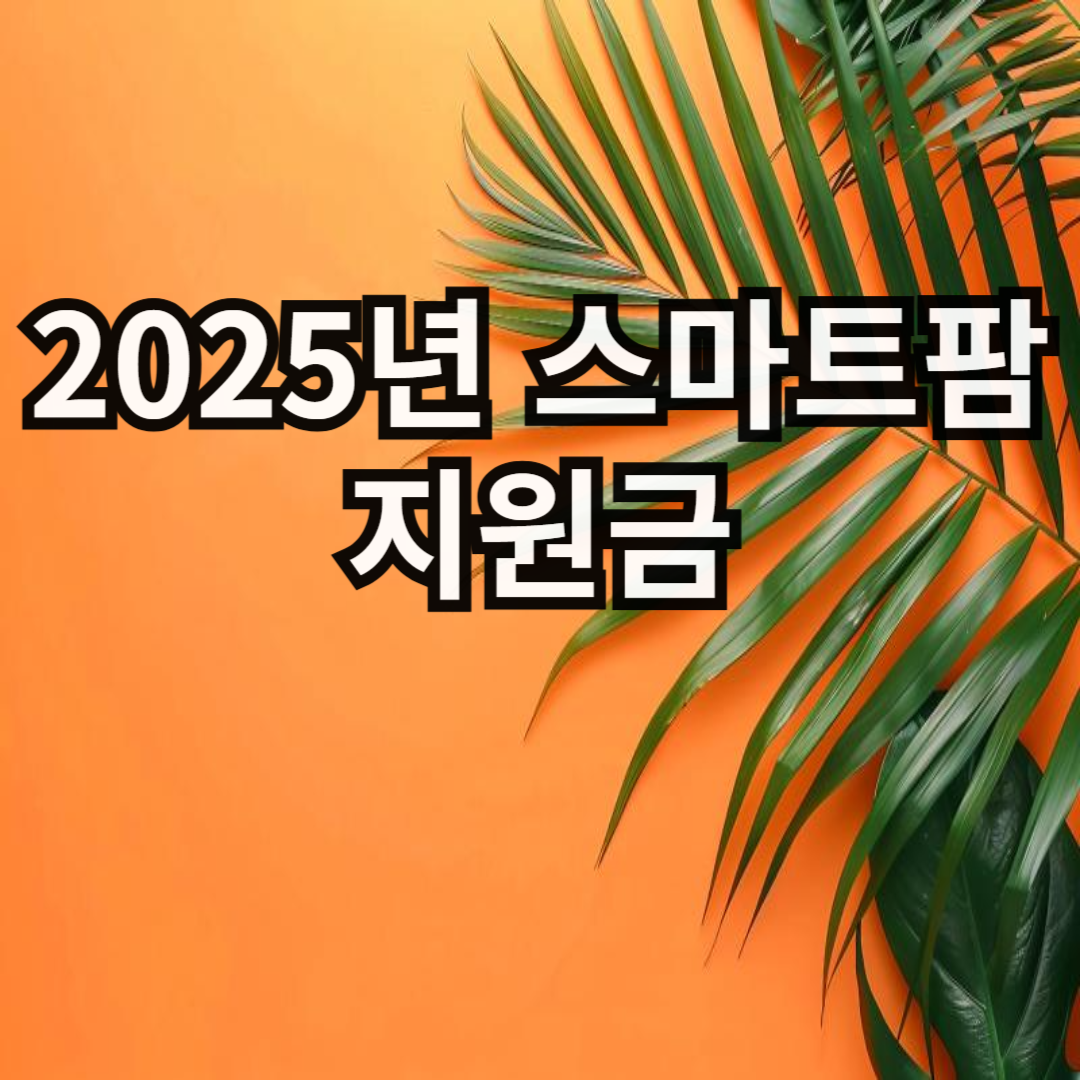 2025년 스마트팜 지원금, 누가 어떻게 받을까?