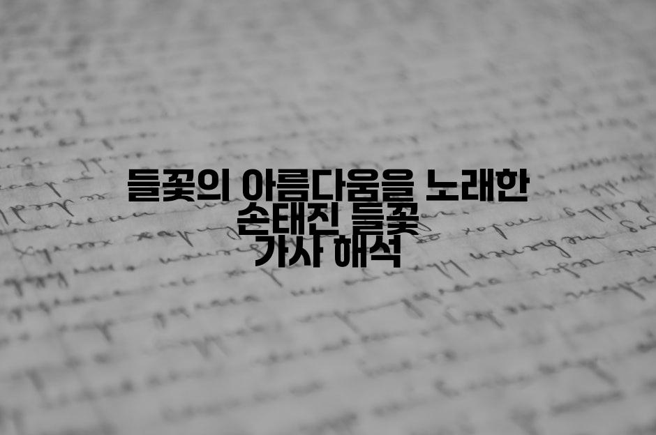 들꽃의 아름다움을 노래한 손태진 들꽃 가사 해석
