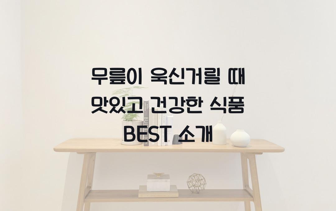 무릎이 욱신거릴 때! 관절 건강 챙겨주는 식품 BEST