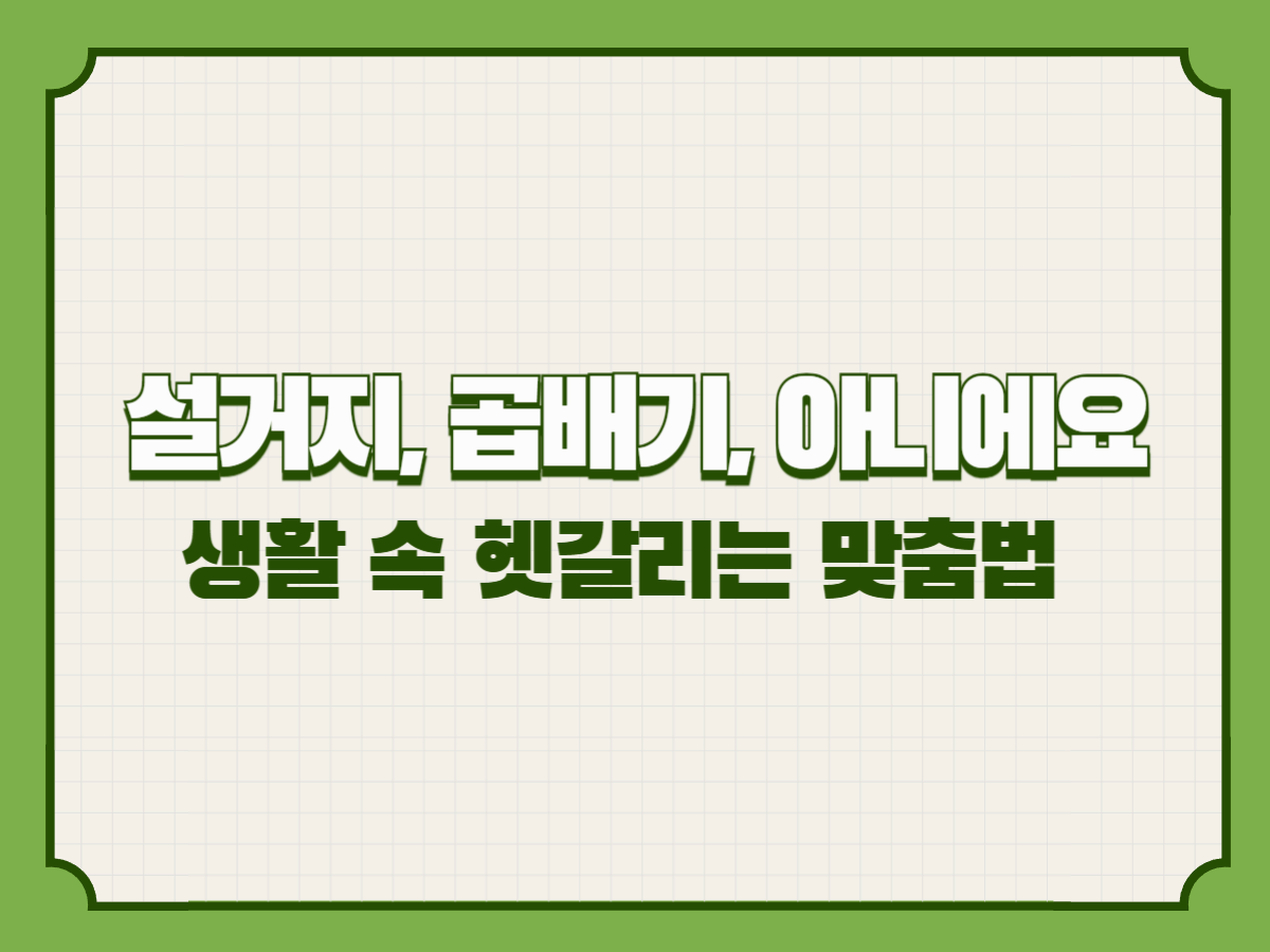 생활 속 헷갈리는 맞춤법 완전 정리: 설거지, 곱배기, 아니에요