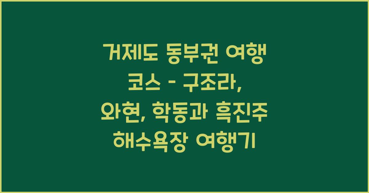 거제도 동부권 여행 코스 – 구조라, 와현, 학동 위주