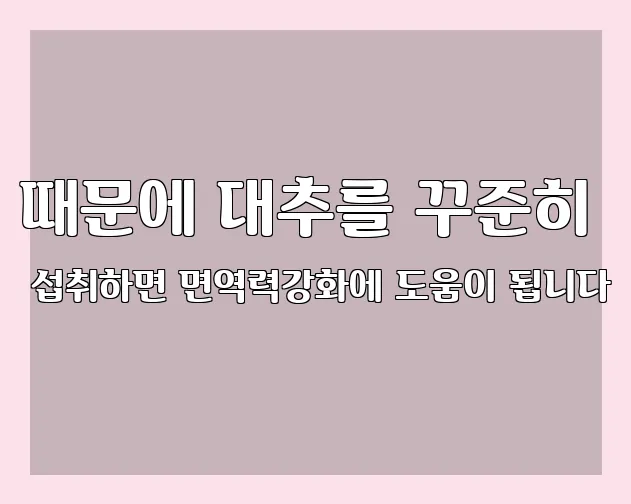 때문에 대추를 꾸준히 섭취하면 면역력강화에 도움이 됩니다