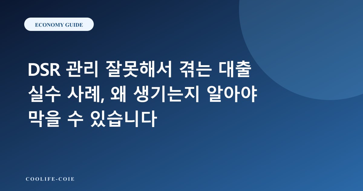 DSR 관리 잘못해서 겪는 대출 실수 사례, 왜 생기는지 알아야 막을 수 있습니다