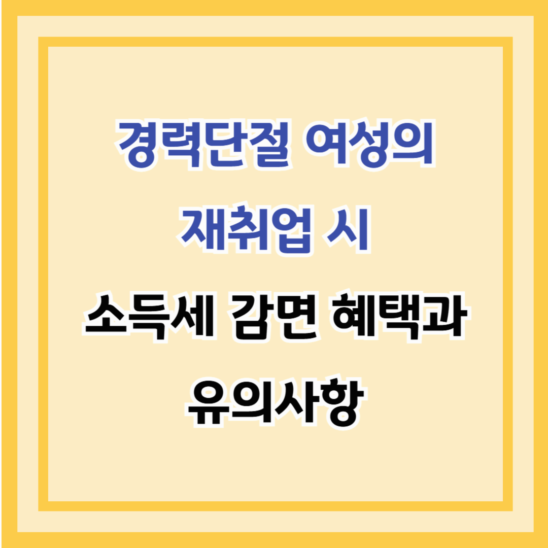 경력단절 여성의 재취업 시 소득세 감면 혜택과 유의사항