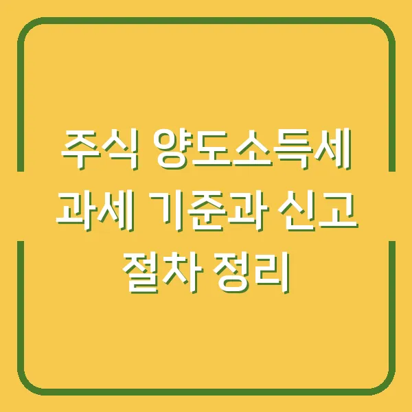 주식 양도소득세 과세 기준과 신고 절차 정리