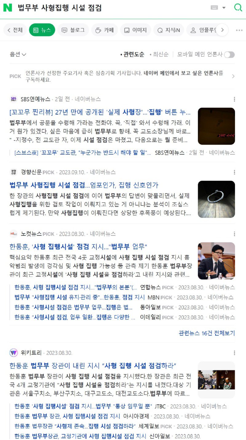 법무부 사형집행 시설 점검
Q
&lt;전체
뉴스
블로그
가페
이미지
지식iN
인플루&gt;
옵션
·관련도순 최신순
모바일 메인 언론사
PICK
언론사가 선정한 주요기사 혹은 심층기획 기사입니다. 네이버 메인에서 보고 싶은 언론사를 구독하세요
SBS연예뉴스 2일 전 네이버뉴스
[꼬꼬무 찐리뷰] 27년 만에 공개된 '실제 사형장'...'집행' 버튼 누....
법무부에서 공문을 수령해 가라는 전화야. 꼭, '직접' 와서 수령해 가래, 이 거 뭔가 있겠다. 싶은 마음에 급히 법무부로 항해, 꼭 교도소장님께 바로.... *-지정수, 전 교도관 자, 이제 시설 점검은 마쳤고, 다음으로는 뭘 준비...
&gt;
[스브스夜] '꼬꼬무' 교도관, &quot;누군가는 반드시 해야 할 일&quot;... SBS연예뉴스 2일 전 네이버뉴스
경향신문 PICK 2023.09.10 네이버뉴스
법무부 사형집행 시설 점검... 엄포인가, 집행 신호인가
한 장관의 사형집행 시설 점검에 이어 법무부의 답변이 맞물리면서, 실제 사형집행을 위한 검토 작업이 이뤄지고 있는 게 아니냐는 분석이 조심스 럽게 제기된다. 만약 사형집행이 이뤄진다면 상당한 후폭풍이 예상된다......
노컷뉴스 PICK 2023.08.30. 네이버뉴스
한동훈, '사형 집행시설 점검 지시...&quot;법무부 업무&quot;
핵심요약 한동훈 최근 전국 4곳 교정시설에 사형 집행 시설 점검 지시 출 악범죄 발생에 경각심 및 사형 집행 가능성 등 관측 제기 한동훈 법무부장 관이 최근 교정시설에 '사형 집행 시설을 점검하라'고 내린 지시와 관련....
E
한동훈, 사형 집행시설 점검 지시... &quot;법무부의 본분&quot;(... 연합뉴스 PICK 2023.08.30 네이버뉴스
법무부 사형집행 시설 유지·관리 중&quot;...한동훈, 점검 지시 MBN PICK 2023.08.30.
네이버뉴스
한동훈 &quot;사형시설 점검은 법무부 업무...집행은 법... 동아일보 PICK 2023.08.30. 네이버뉴스
한동훈 &quot;사형시설 점검, 업무 일환... 집행은 다양한... 이데일리 PICK 2023.08.30.
네이버뉴스
관련뉴스 16건 전체보기
▼위키트리 2023.08.30.
한동훈 법무부 장관이 내린 지시 &quot;사형 집행 시설 점검하라&quot;
한동훈 법무부 장관이 사형 집행 시설 점검을 지시했다. 한 장관은 최근 전 국 4개 교정기관에 &quot;사형 집행 시설을 점검하라&quot;는 지시를 내렸다. 대상 기 관은 서울구치소, 부산구치소, 대구교도소, 대전교도소다. 법무부에 따르...
한동훈 '사형 집행시설 점검 지시 법무부 통상 임무일 뿐&quot; JTBC 2023.08.30. 네이버뉴스
한동훈 법무부 장관, 사형 집행시설 점검 지시 아시아경제 2023.08.30.- 네이버뉴스
한동훈 법무장관 &quot;사형제 존속집행 시설 점검하라&quot; 세계일보 PICK 2023.08.30. 네이버뉴스
한동훈 법무부장관, 교정기관에 사형 집행시설 점검 지시 신아일보 2023.08.30.