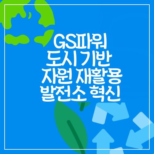 GS파워 도시 기반 시설 자원 재활용과 발전소 혁신 노력