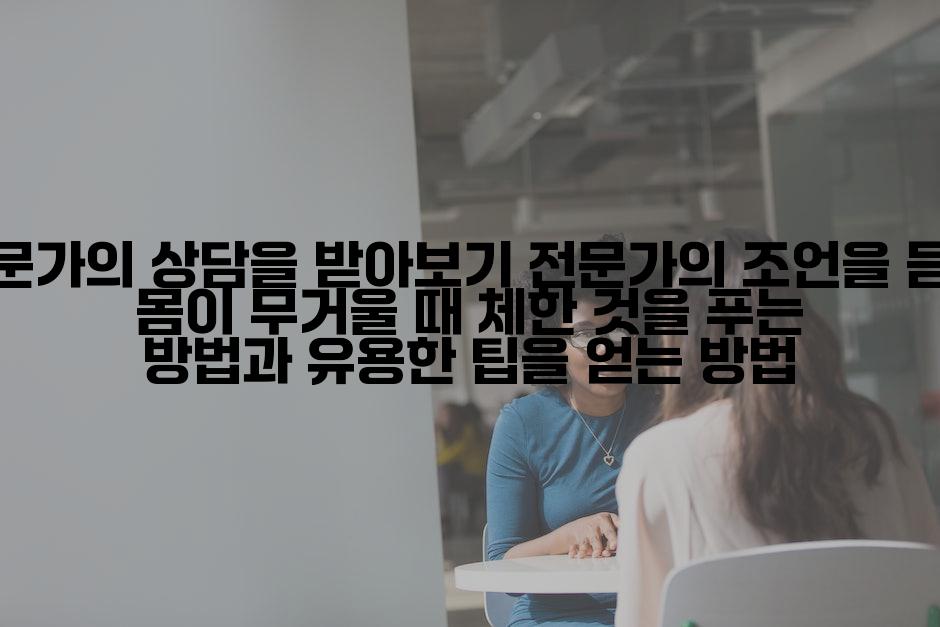 전문가의 상담을 받아보기 전문가의 조언을 듣고 몸이 무거울 때 체한 것을 푸는 방법과 유용한 팁을 얻는 방법