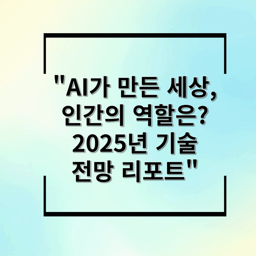 AI가 만든 세상, 인간의 역할은? 2025년 기술 전망 리포트