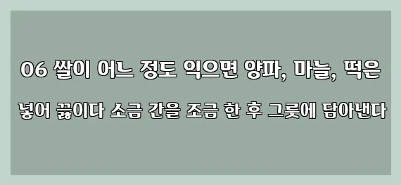  06 쌀이 어느 정도 익으면 양파, 마늘, 떡은 넣어 끓이다 소금 간을 조금 한 후 그릇에 담아낸다