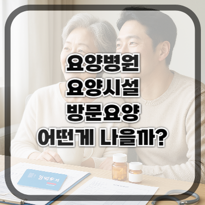 요양병원 vs 요양시설 vs 방문요양, 어떤 선택이 나을까