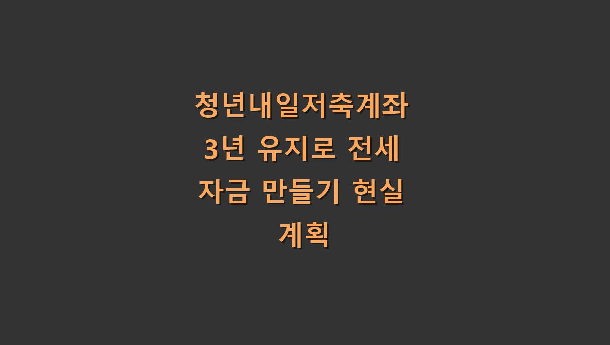 청년내일저축계좌 3년 유지로 전세 자금 만들기 현실 계획