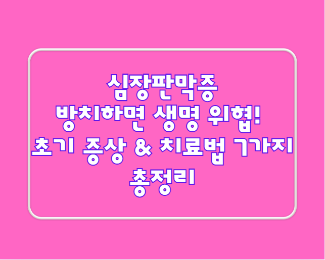 심장판막증, 방치하면 생명 위협!" 초기 증상 & 치료법 7가지 총정리