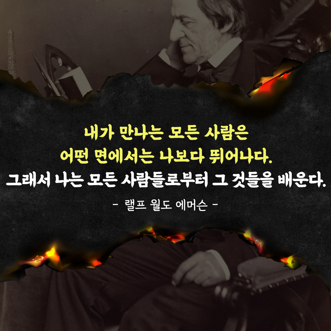내가 만나는 모든 사람은 어떤 면에서는 나보다 뛰어나다. 그래서 나는 모든 사람들로부터 그것들을 배운다. - 랠프 월도 에머슨