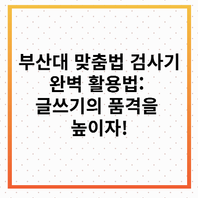 부산대 맞춤법 검사기 완벽 활용법: 글쓰기의 품격을 높이자!