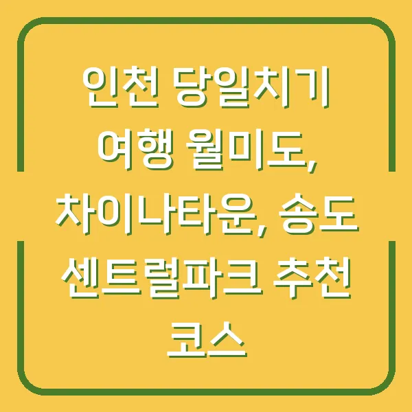 인천 당일치기 여행 월미도, 차이나타운, 송도 센트럴파크 추천 코스