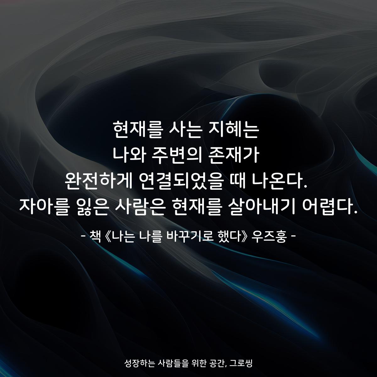현재를 사는 지혜는
나와 주변의 존재가
완전하게 연결되었을 때 나온다.
자아를 잃은 사람은 현재를 살아내기 어렵다.