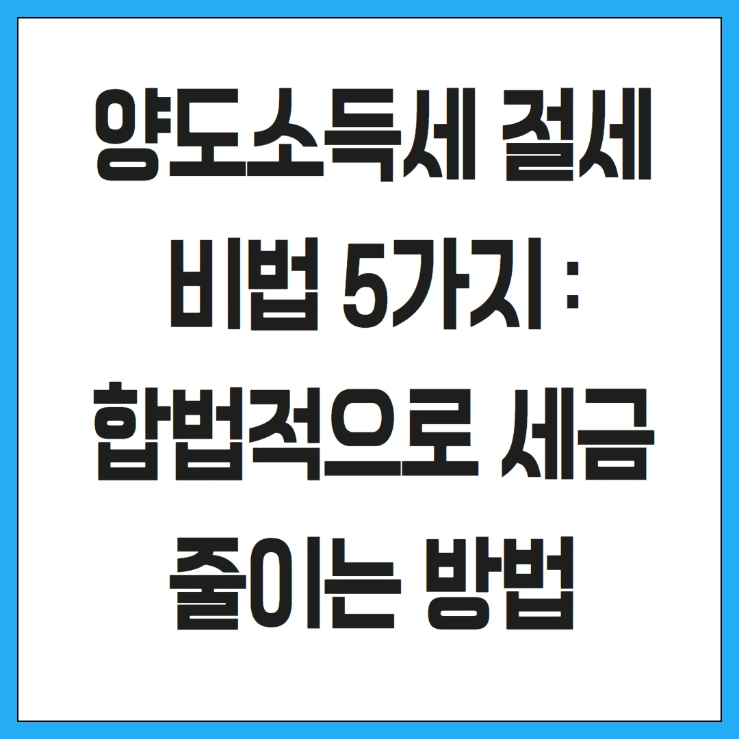 양도소득세 절세 비법 5가지 : 합법적으로 세금 줄이는 방법
